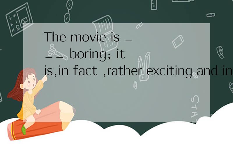 The movie is ___ boring; it is,in fact ,rather exciting and interesting .A.anything but B.nothing but C.no more D.all but