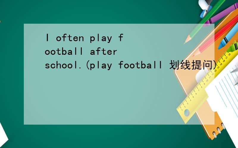 I often play football after school.(play football 划线提问)