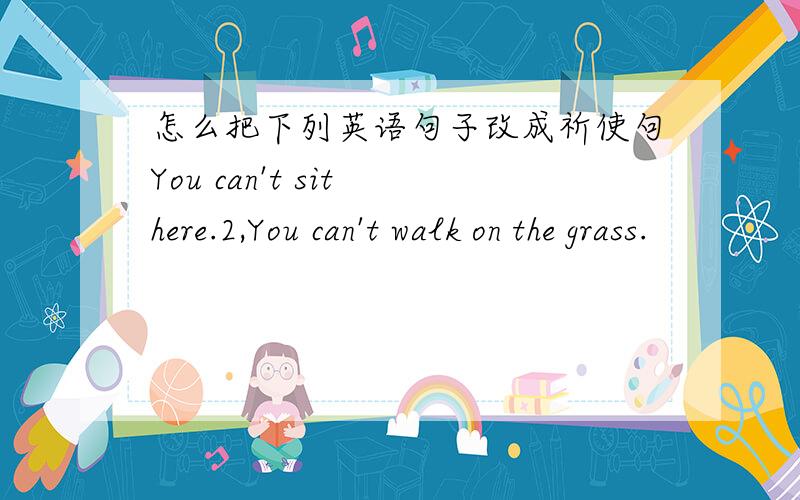 怎么把下列英语句子改成祈使句You can't sit here.2,You can't walk on the grass.