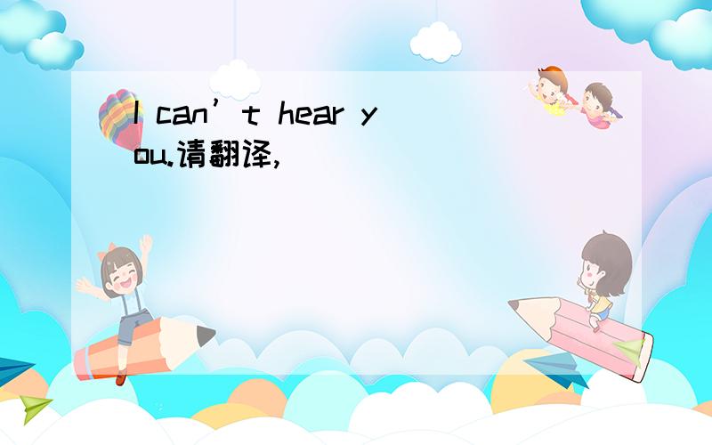 I can’t hear you.请翻译,