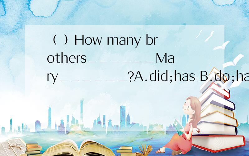 （ ）How many brothers______Mary______?A.did;has B.do;have C.does;have D;does;has这题该怎么选择?方法!