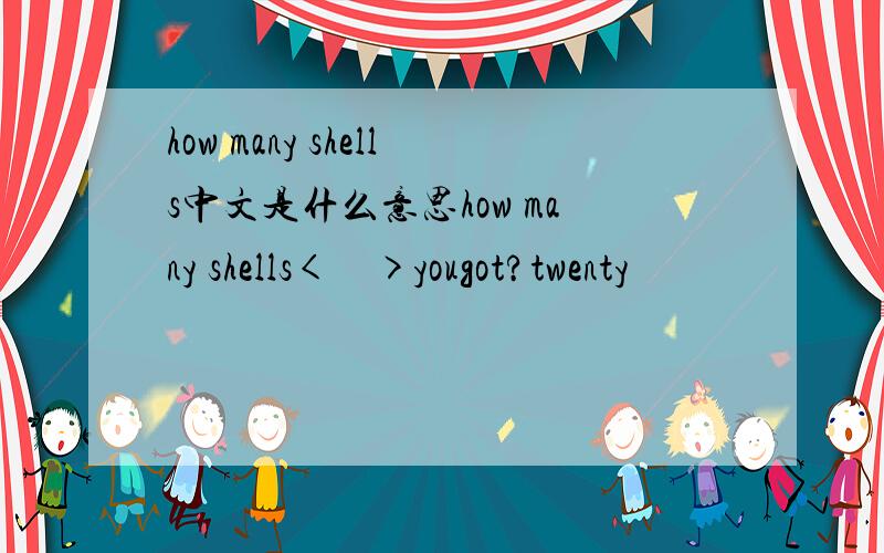 how many shells中文是什么意思how many shells<    >yougot?twenty