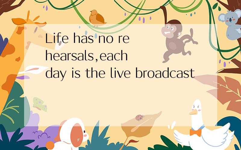 Life has no rehearsals,each day is the live broadcast