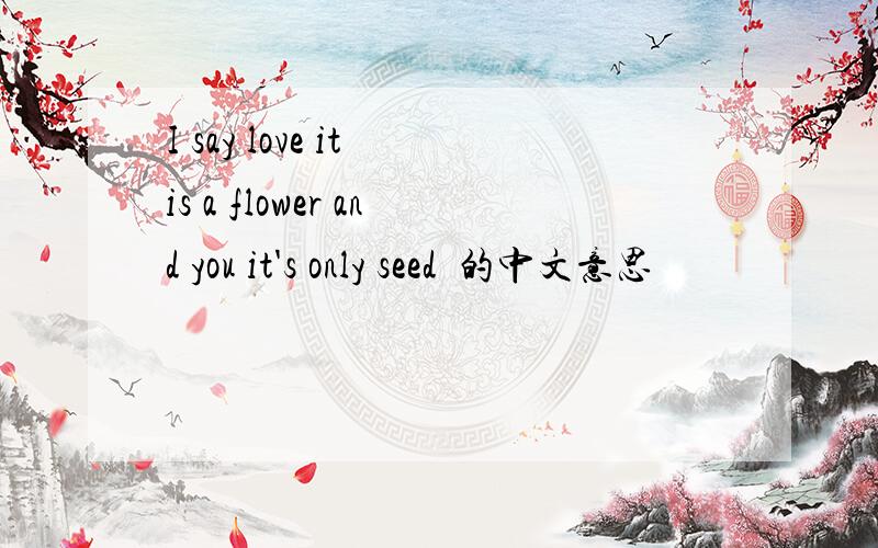 I say love it is a flower and you it's only seed  的中文意思