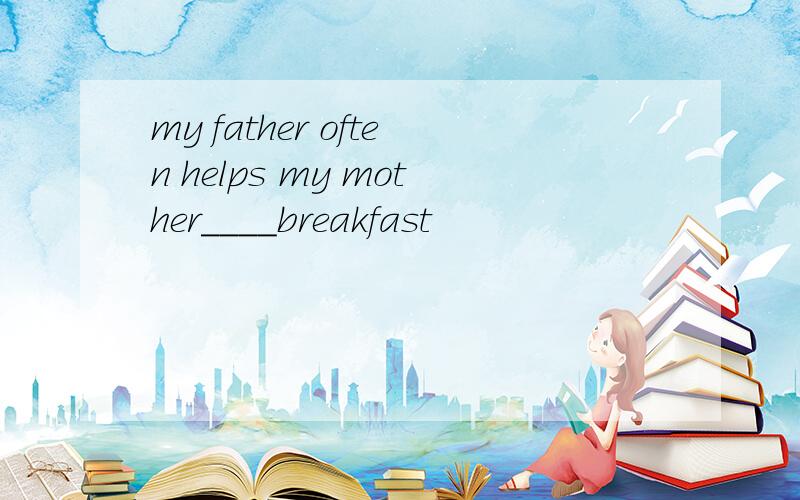 my father often helps my mother____breakfast