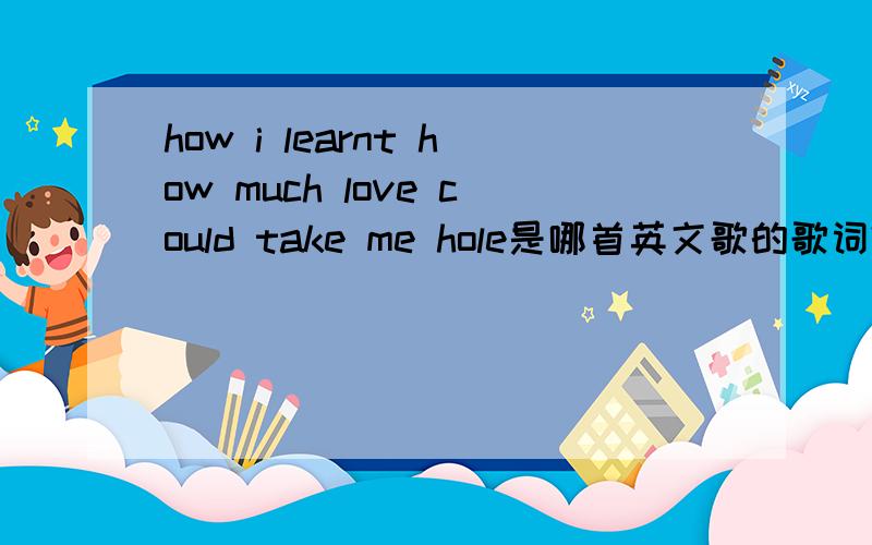 how i learnt how much love could take me hole是哪首英文歌的歌词?