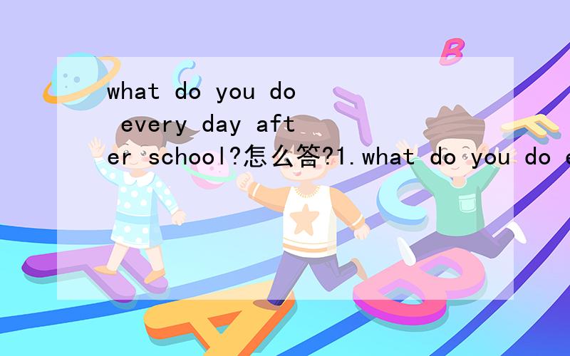 what do you do every day after school?怎么答?1.what do you do every day after school?2.when do you usually get up on Sunday?