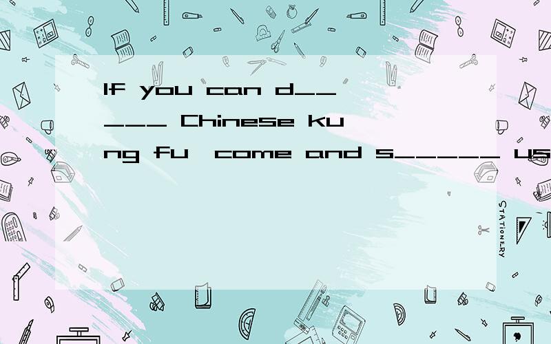 If you can d_____ Chinese kung fu,come and s_____ us.
