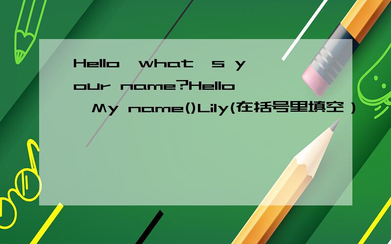 Hello,what's your name?Hello,My name()Lily(在括号里填空）