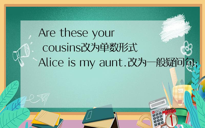 Are these your cousins改为单数形式Alice is my aunt.改为一般疑问句； These are photos划线提问（photos为划线）