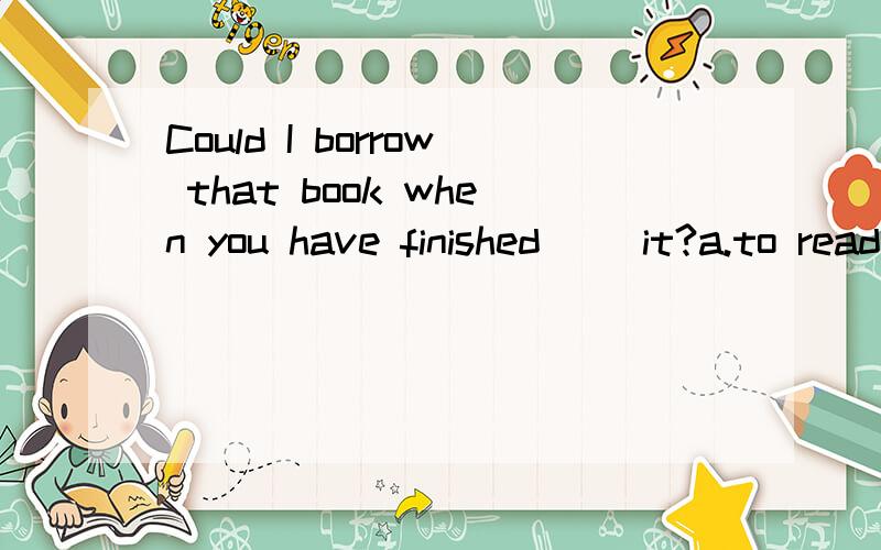 Could I borrow that book when you have finished( )it?a.to read b.not to read c.in reading d.reading