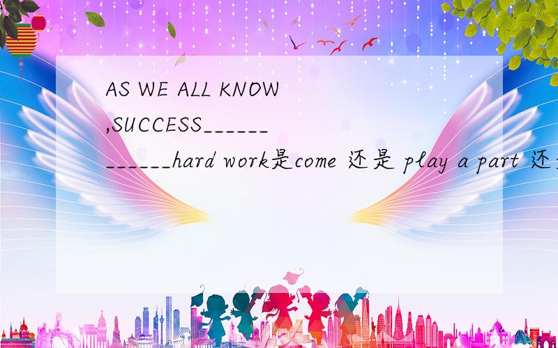 AS WE ALL KNOW,SUCCESS____________hard work是come 还是 play a part 还是is based on