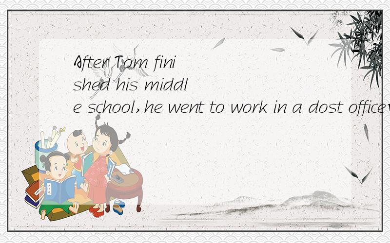 After Tom finished his middle school,he went to work in a dost office的同义句
