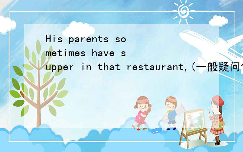 His parents sometimes have supper in that restaurant,(一般疑问句)____his parents somestimes_____supper in that restaurant.