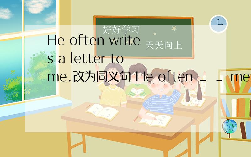 He often writes a letter to me.改为同义句 He often ＿ ＿ me.I often＿ ＿ ＿.