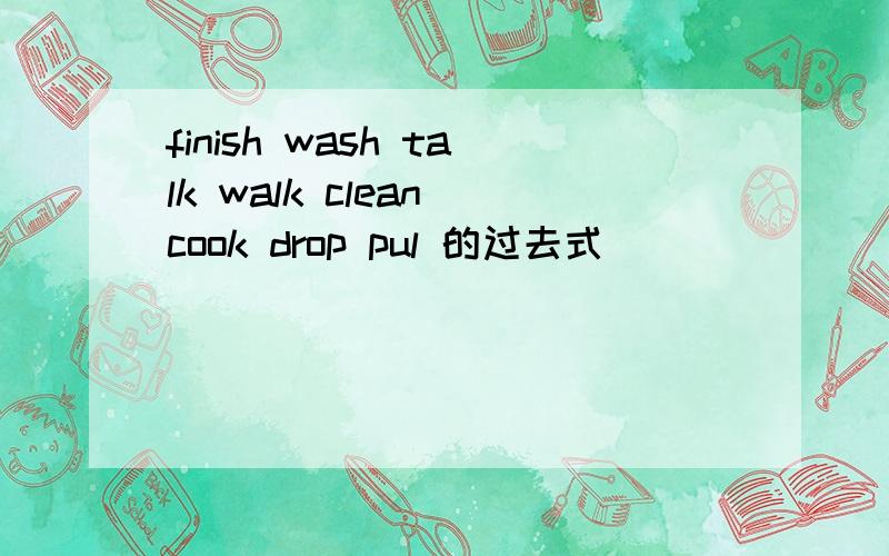 finish wash talk walk clean cook drop pul 的过去式