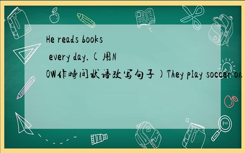 He reads books every day.(用NOW作时间状语改写句子)They play soccer on the playground every afternoon.(用NOW作时间状语改写句子)