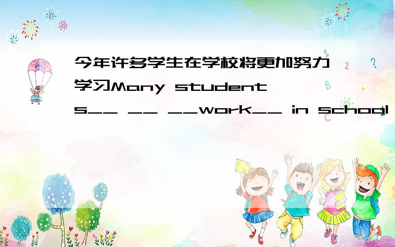 今年许多学生在学校将更加努力学习Many students__ __ __work__ in school this year.英语翻译
