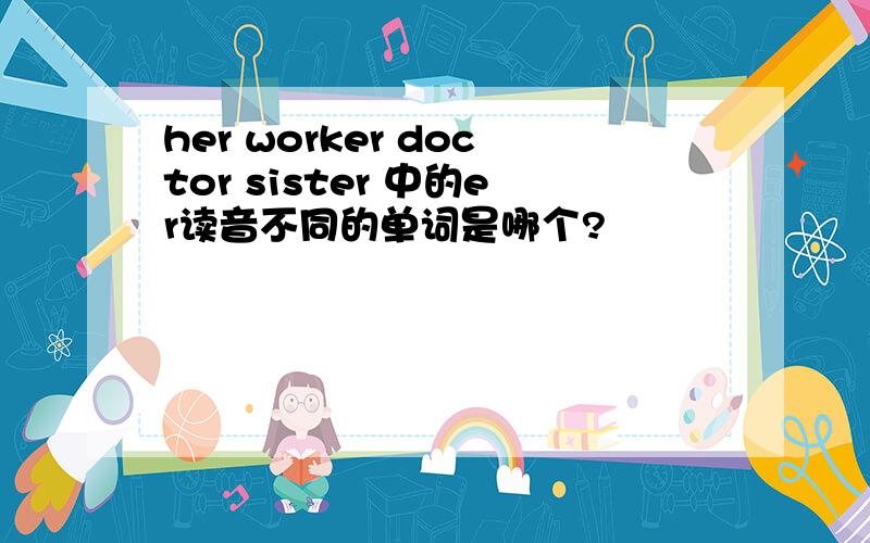 her worker doctor sister 中的er读音不同的单词是哪个?