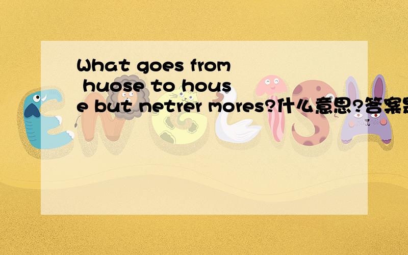 What goes from huose to house but netrer mores?什么意思?答案是什么?