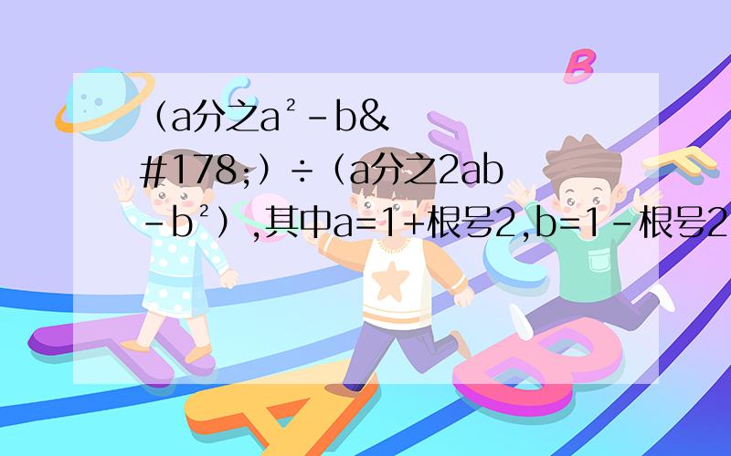 （a分之a²-b²）÷（a分之2ab-b²）,其中a=1+根号2,b=1-根号2