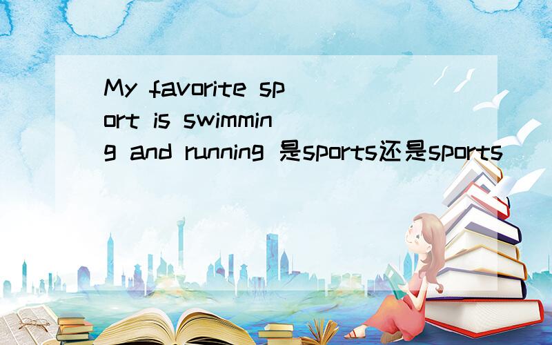 My favorite sport is swimming and running 是sports还是sports