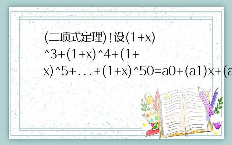 (二项式定理)!设(1+x)^3+(1+x)^4+(1+x)^5+...+(1+x)^50=a0+(a1)x+(a2)x^2+(a3)x^3+...+(a50)x^50则a3的值?