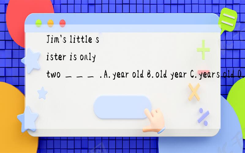 Jim's little sister is only two ___ .A.year old B.old year C.years old D.old years 选择并语法说明