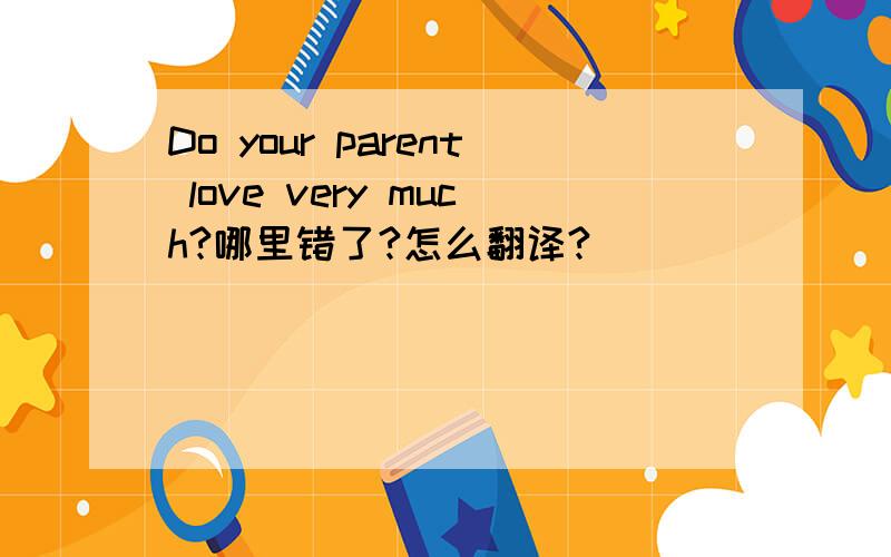 Do your parent love very much?哪里错了?怎么翻译?