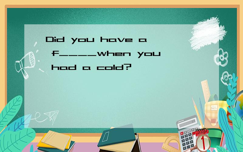 Did you have a f____when you had a cold?