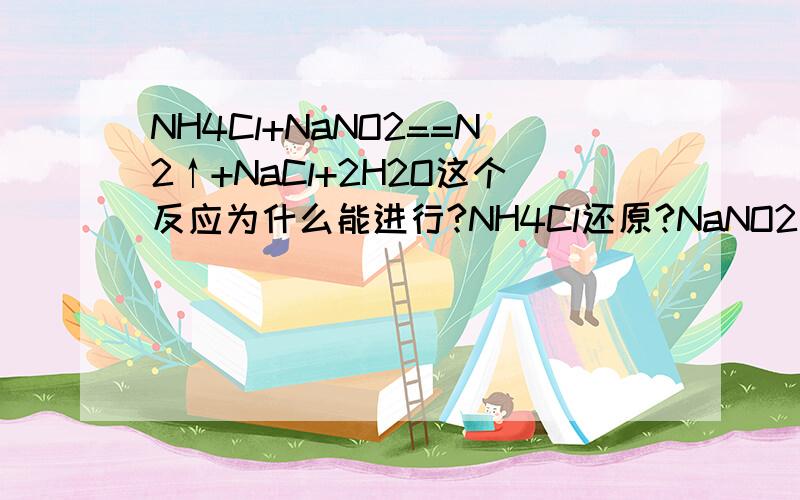 NH4Cl+NaNO2==N2↑+NaCl+2H2O这个反应为什么能进行?NH4Cl还原?NaNO2氧化?这两个物质有这个性质?