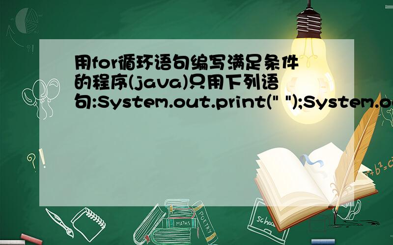 用for循环语句编写满足条件的程序(java)只用下列语句:System.out.print(