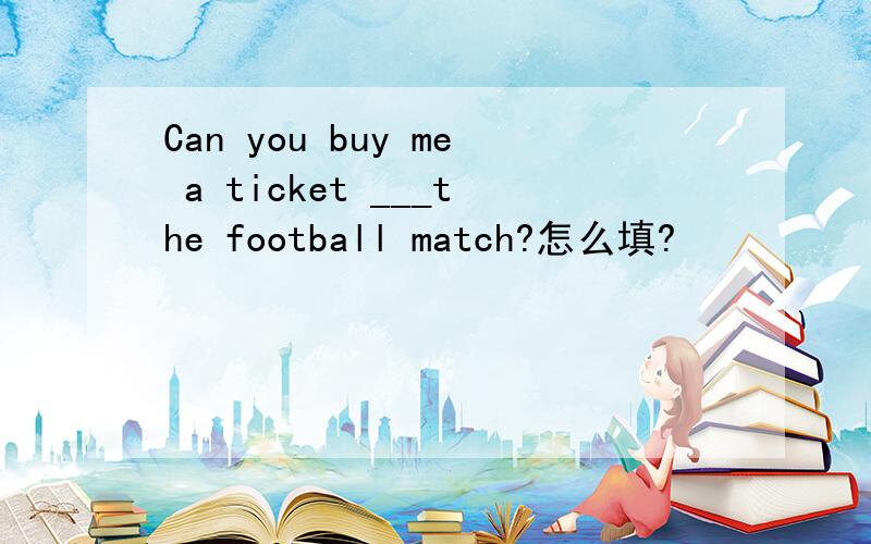 Can you buy me a ticket ___the football match?怎么填?