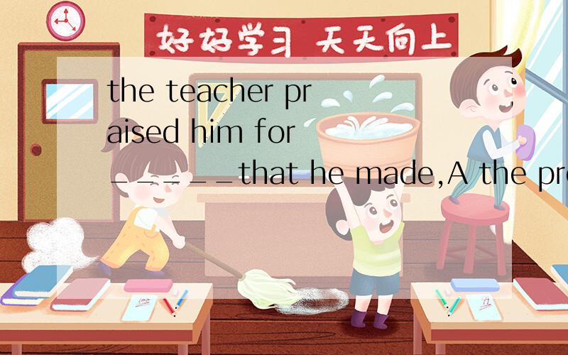 the teacher praised him for _____that he made,A the progress B progress C a progress 重点说明省么时候用定冠词,什么时候不用,要辨析.