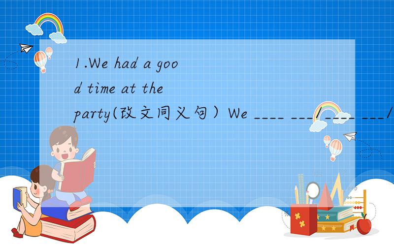 1.We had a good time at the party(改文同义句）We ____ ___/____ ___/____ ____ at the party2.Can you give me some advice please?(改文同义句）.Can you give ____ ____ ____ ____ please?3.He traveled around the world改为同义句He traveled _