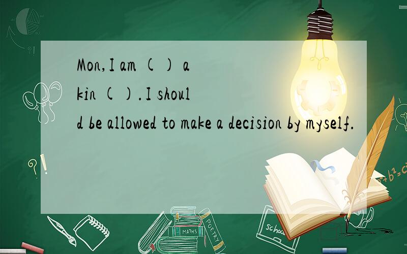 Mon,I am () a kin ().I should be allowed to make a decision by myself.