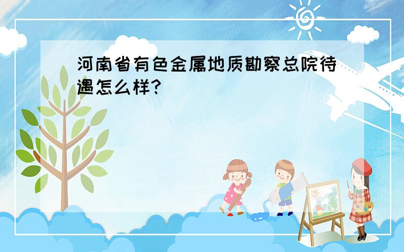 河南省有色金属地质勘察总院待遇怎么样?