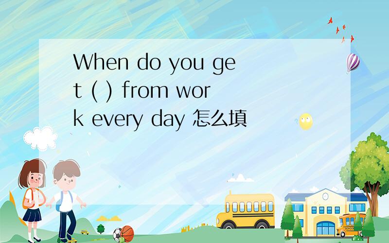 When do you get ( ) from work every day 怎么填