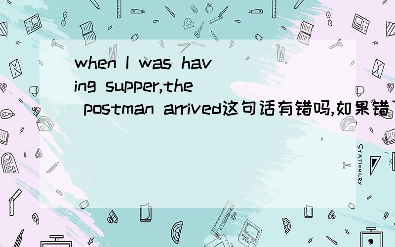 when I was having supper,the postman arrived这句话有错吗,如果错了请改正.