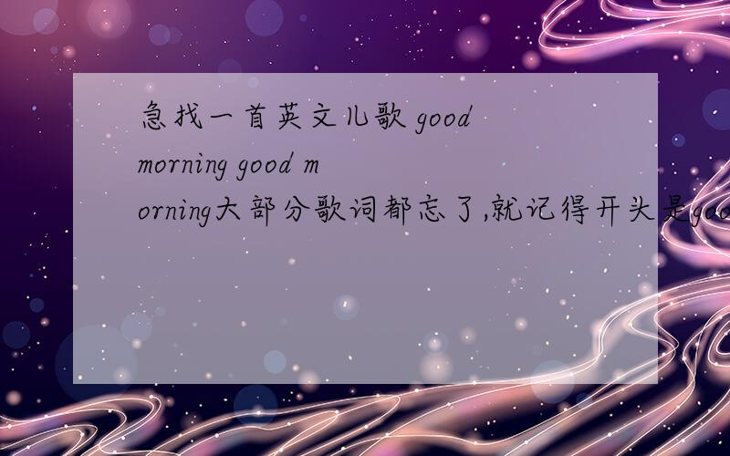 急找一首英文儿歌 good morning good morning大部分歌词都忘了,就记得开头是good morning,good morning,噔噔噔噔  噔噔噔,good morning,good morning,噔噔 噔噔噔.噔噔噔噔噔噔噔,噔噔噔噔噔噔噔,good morning,good mo