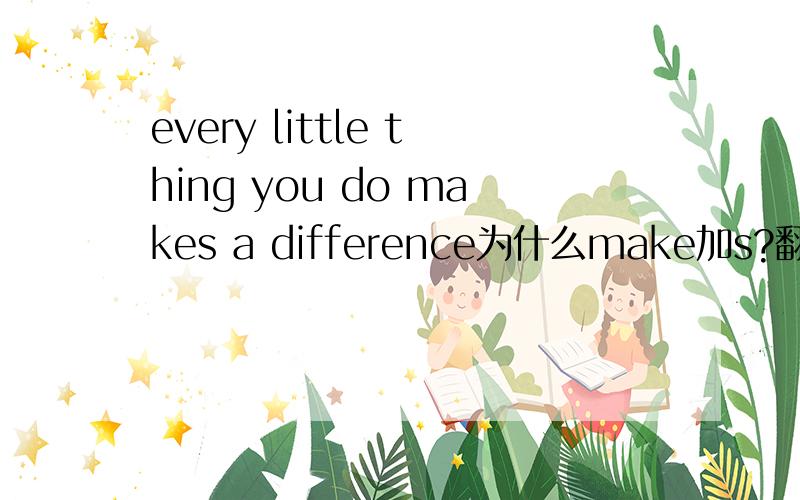 every little thing you do makes a difference为什么make加s?翻译句子