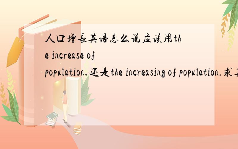 人口增长英语怎么说应该用the increase of population,还是the increasing of population.求英语学霸解答!