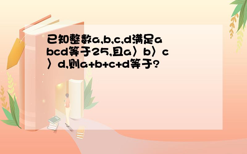 已知整数a,b,c,d满足abcd等于25,且a〉b〉c〉d,则a+b+c+d等于?
