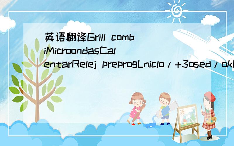 英语翻译Grill combiMicroondasCalentarRelej preprogLniclo/+3osed/okDescongelar por peso/thempoParar/cancelarTiempo.paso.auto.menu