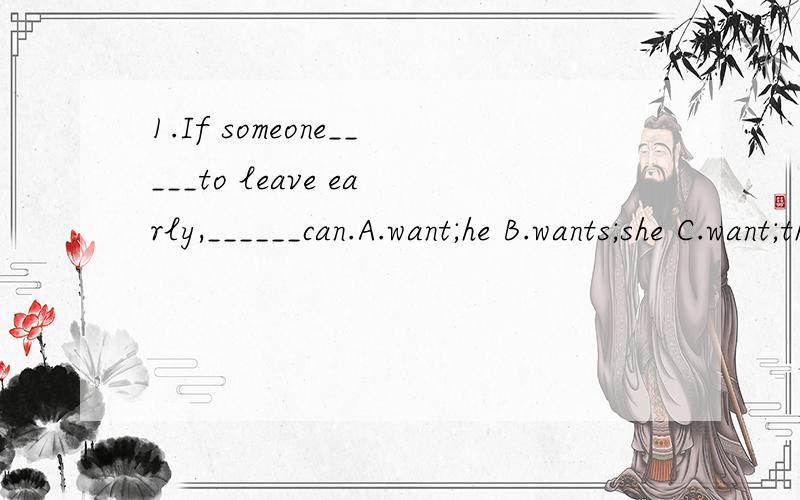1.If someone_____to leave early,______can.A.want;he B.wants;she C.want;they D.wants;they这题我是选D吗?我书上答案是选D，我自己觉得C挺像的
