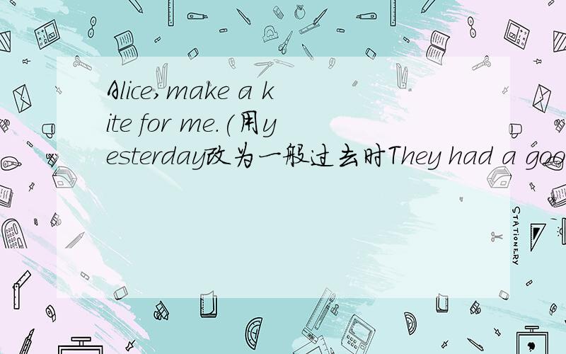 Alice,make a kite for me．(用yesterday改为一般过去时They had a good time in Beijing．(改为同义句)Our holiday in Japan was wonderful．(对画线部分提问)
