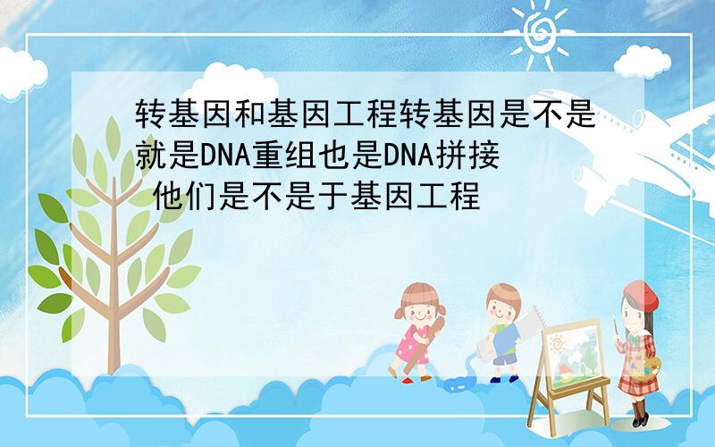 转基因和基因工程转基因是不是就是DNA重组也是DNA拼接 他们是不是于基因工程