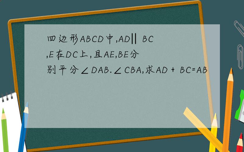 四边形ABCD中,AD‖BC,E在DC上,且AE,BE分别平分∠DAB.∠CBA,求AD＋BC=AB