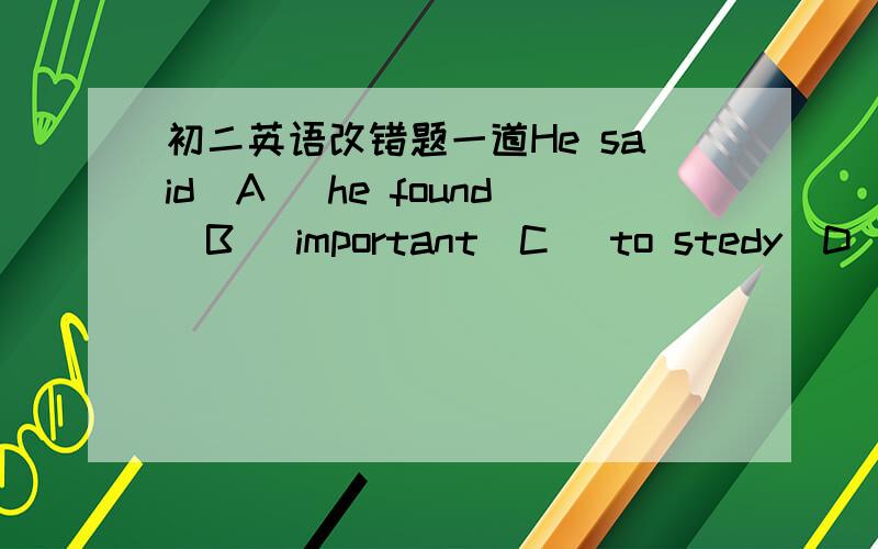 初二英语改错题一道He said(A) he found(B) important(C) to stedy(D) English well.为什么?为什么要在b后加“it”?可以说清楚点么，