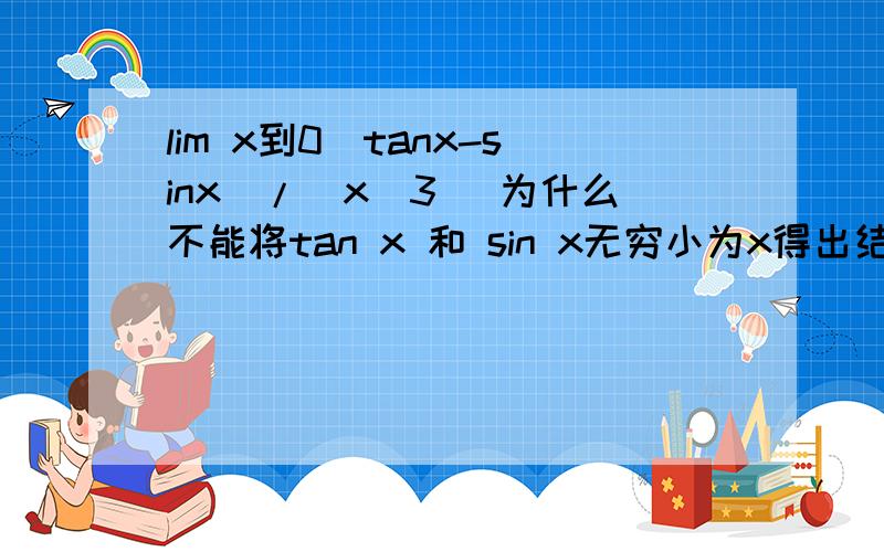 lim x到0（tanx-sinx)/(x^3) 为什么不能将tan x 和 sin x无穷小为x得出结果为0